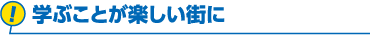 学ぶことが楽しい街に